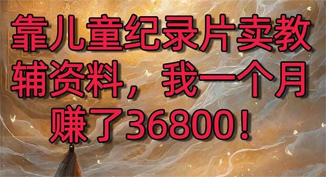靠儿童纪录片卖教辅资料，一个月赚了36800！暴力变现2.0版本，喂饭级教学-万利网