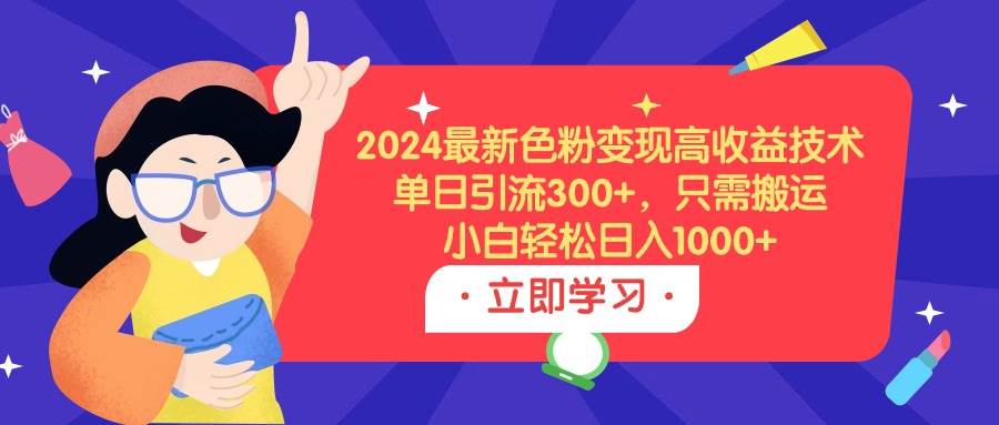2024最新色粉变现高收益技术，单日引流300+，只需搬运，小白轻松日入1000+-万利网