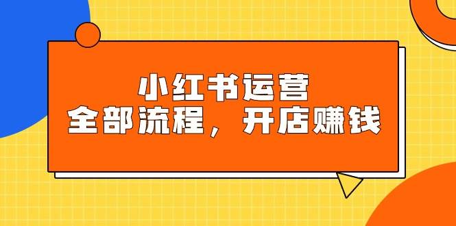 小红书运营全部流程，掌握小红书玩法规则，开店赚钱-万利网