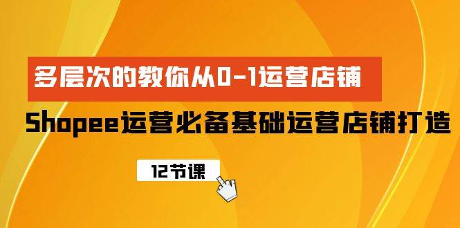 Shopee-运营必备基础运营店铺打造，多层次的教你从0-1运营店铺-万利网