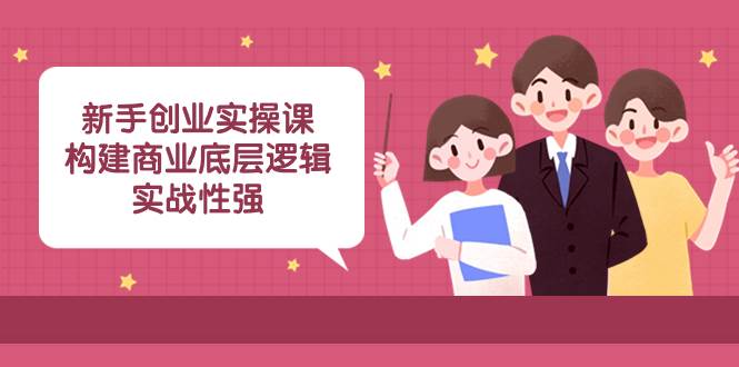 新手创业实操课：构建商业底层逻辑，实战性强（45节课）-万利网