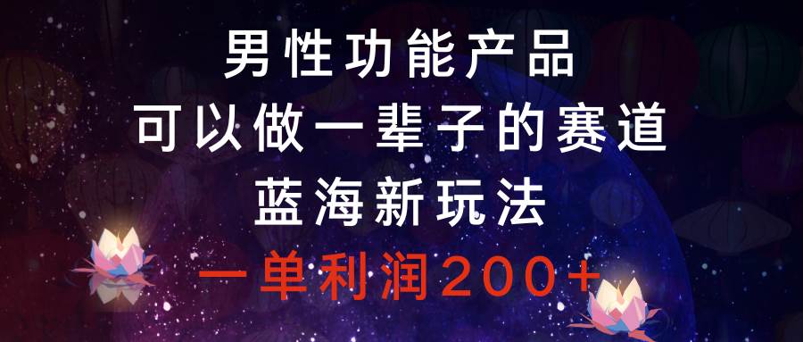 男性功能产品，可以做一辈子的赛道，蓝海新玩法，一单利润200+-万利网