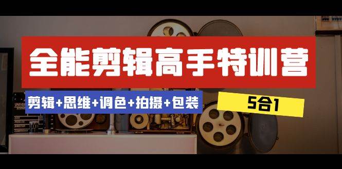 全能剪辑-高手特训营：剪辑+思维+调色+拍摄+包装（5合1）53节课-万利网