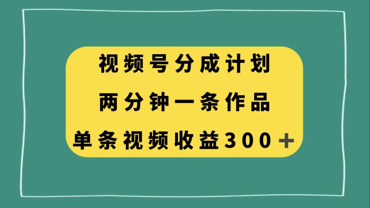 视频号分成计划，两分钟一条作品，单视频收益300+-万利网
