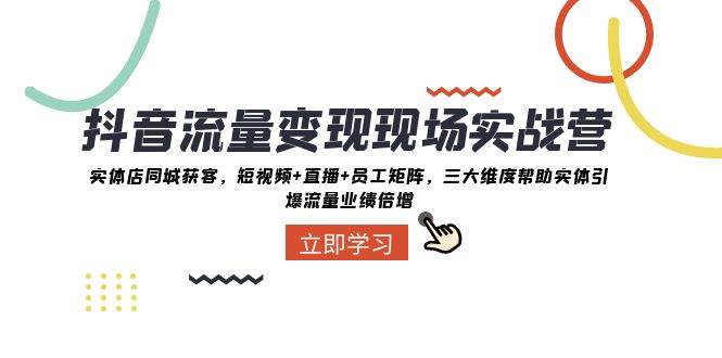 抖音·流量变现现场实战营：实体店同城获客，短视频+直播+员工矩阵，三大维度帮助实体引爆流量业绩倍增-万利网