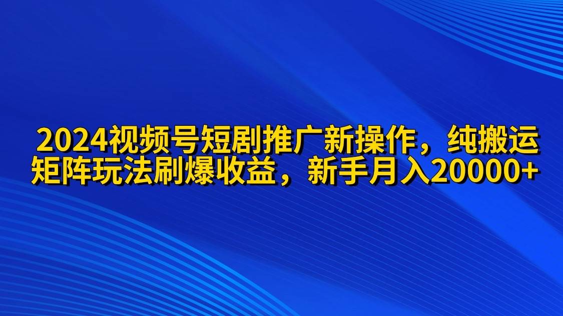 2024视频号短剧推广新操作 纯搬运+矩阵连爆打法刷爆流量分成 小白月入20000-万利网