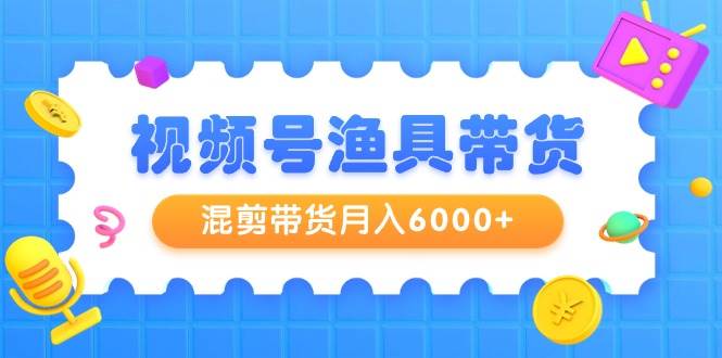 视频号渔具带货，混剪带货月入6000+，起号剪辑选品带货-万利网