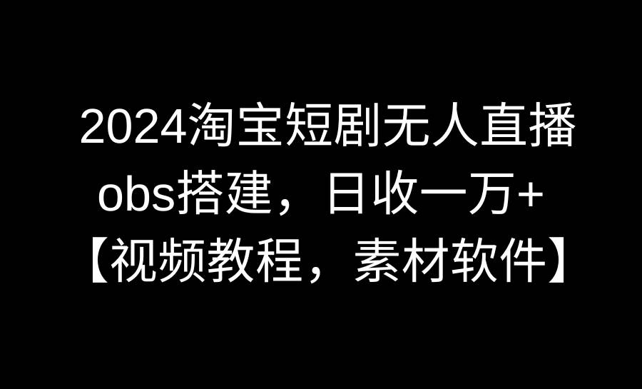 2024淘宝短剧无人直播3.0，obs搭建，日收一万+，【视频教程，附素材软件】-万利网