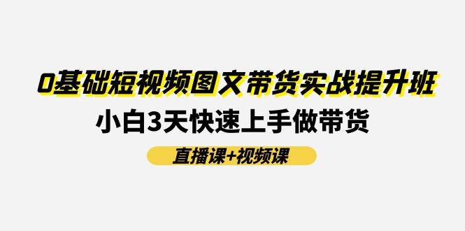 0基础短视频图文带货实战提升班(直播课+视频课)：小白3天快速上手做带货-万利网