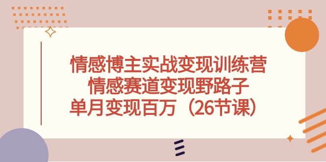 情感博主实战变现训练营，情感赛道变现野路子，单月变现百万（26节课）-万利网
