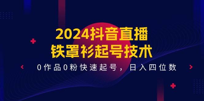2024抖音直播-铁罩衫起号技术，0作品0粉快速起号，日入四位数（14节课）-万利网