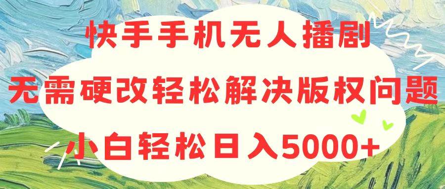 快手手机无人播剧，无需硬改，轻松解决版权问题，小白轻松日入5000+-万利网