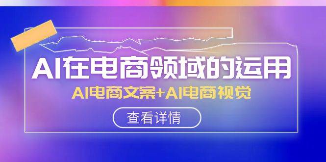 AI-在电商领域的运用线上课，AI电商文案+AI电商视觉（14节课）-万利网