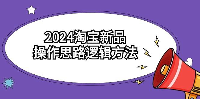 2024淘宝新品操作思路逻辑方法（6节视频课）-万利网
