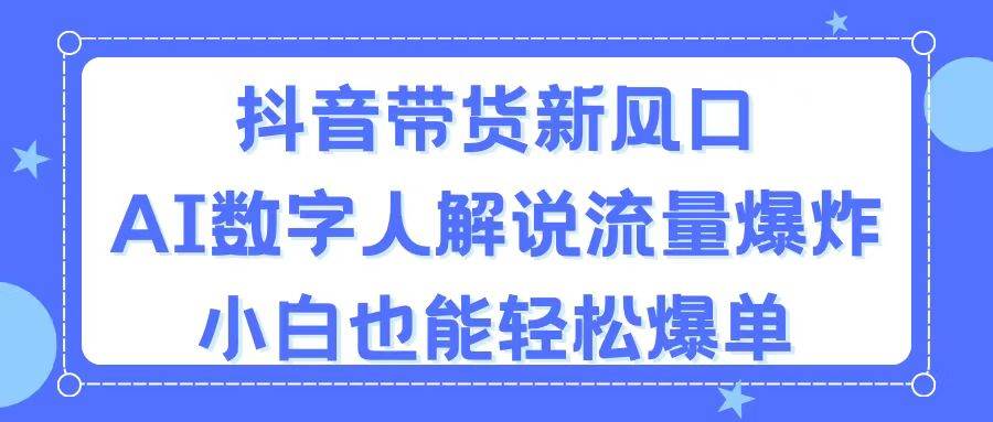 抖音带货新风口，AI数字人解说，流量爆炸，小白也能轻松爆单-万利网