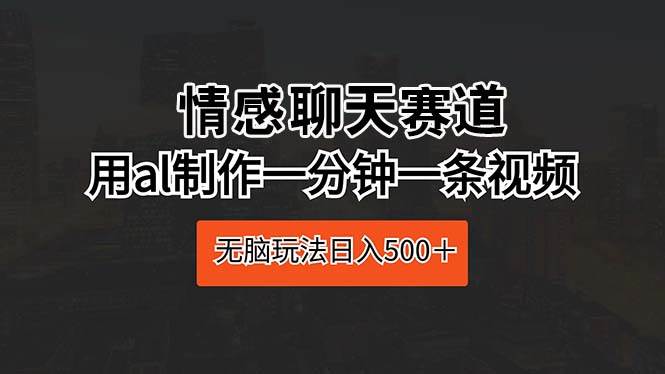 情感聊天赛道 用al制作一分钟一条视频 无脑玩法日入500＋-万利网