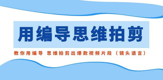 用编导的思维拍剪，教你用编导 思维拍剪出爆款视频片段（镜头语言）-万利网