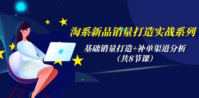 淘系新品销量打造实战系列，基础销量打造+补单渠道分析（共8节课）-万利网