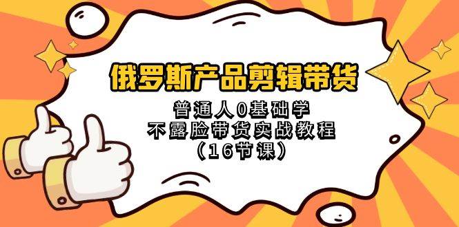 俄罗斯 产品剪辑带货，普通人0基础学不露脸带货实战教程（16节课）-万利网