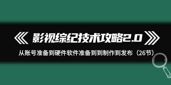 影视 综纪技术攻略2.0：从账号准备到硬件软件准备到到制作到发布（26节）-万利网