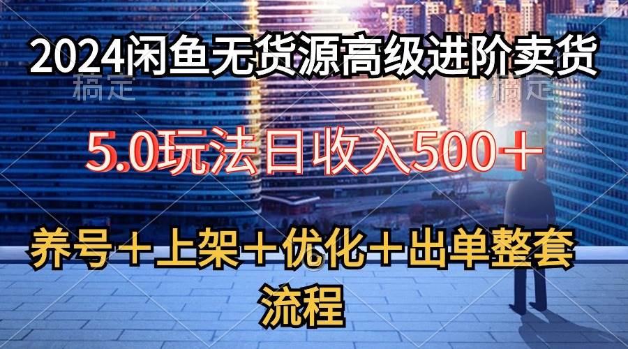 2024闲鱼无货源高级进阶卖货5.0，养号＋选品＋上架＋优化＋出单整套流程-万利网