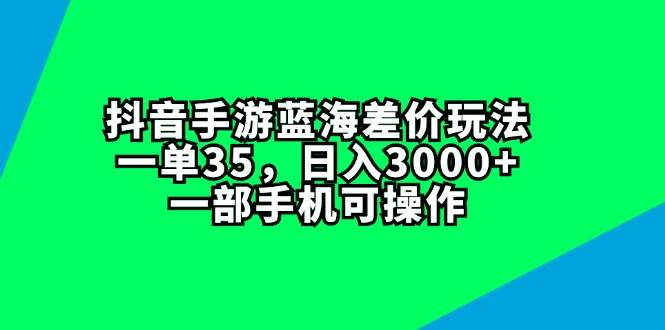 抖音手游蓝海差价玩法，一单35，日入3000+，一部手机可操作-万利网