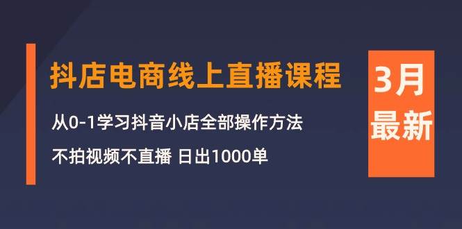 3月抖店电商线上直播课程：从0-1学习抖音小店，不拍视频不直播 日出1000单-万利网