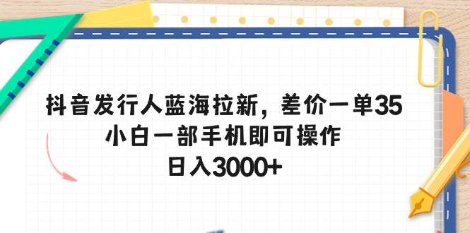 抖音发行人蓝海拉新，差价一单35，小白一部手机即可操作，日入3000+-万利网