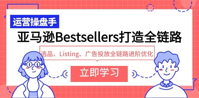 亚马逊Bestsellers打造全链路，选品、Listing、广告投放全链路进阶优化-万利网
