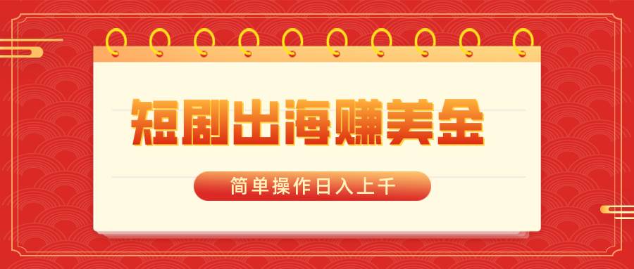 短剧出海赚美金，简单操作日入上千-万利网