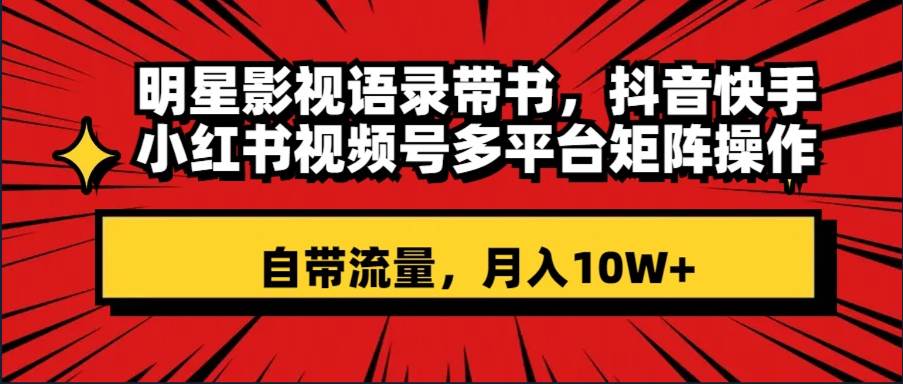 明星影视语录带书 抖音快手小红书视频号多平台矩阵操作，自带流量 月入10W+-万利网