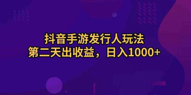 抖音手游发行人玩法，第二天出收益，日入1000+-万利网