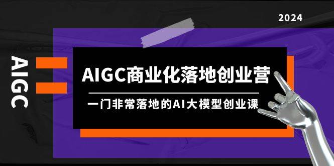 AIGC-商业化落地创业营，一门非常落地的AI大模型创业课（8节课+资料）-万利网