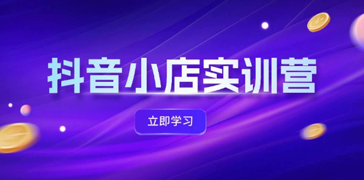 抖音小店最新实训营，提升体验分、商品卡 引流，投流增效，联盟引流秘籍-万利网
