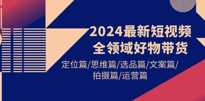 2024最新短视频全领域好物带货 定位篇/思维篇/选品篇/文案篇/拍摄篇/运营篇-万利网