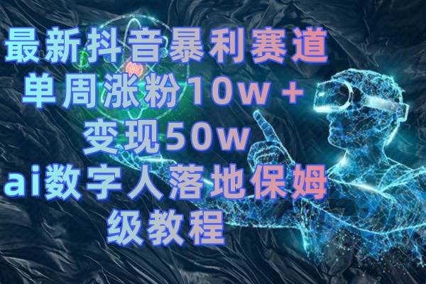 最新抖音暴利赛道，单周涨粉10w＋变现50w的ai数字人落地保姆级教程-万利网
