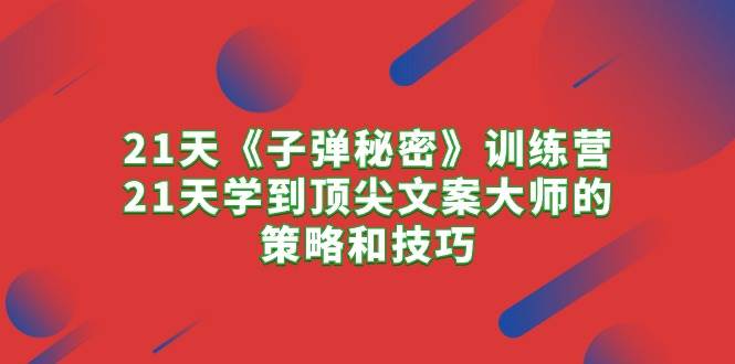 21天《子弹秘密》训练营，21天学到顶尖文案大师的策略和技巧-万利网