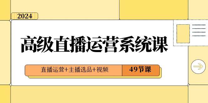 2024高级直播·运营系统课，直播运营+主播选品+视频（49节课）-万利网