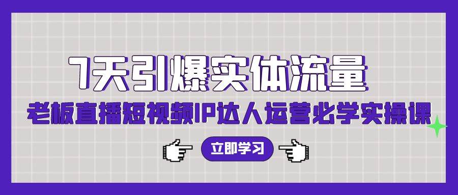 7天引爆实体流量，老板直播短视频IP达人运营必学实操课（56节高清无水印）-万利网