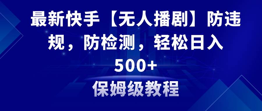 最新快手【无人播剧】防违规，防检测，多种变现方式，日入500+教程+素材-万利网