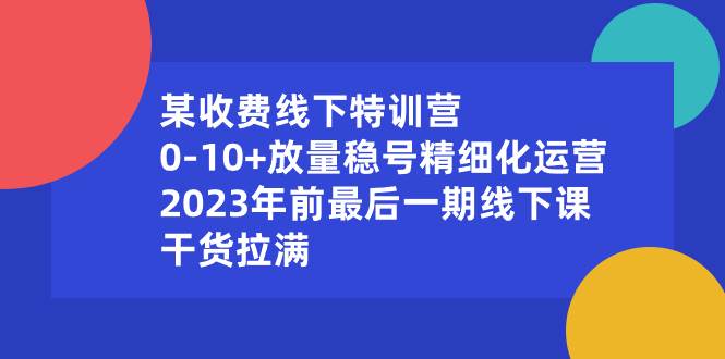 某收费线下特训营：0-10+放量稳号精细化运营，2023年前最后一期线下课，干货拉满-万利网