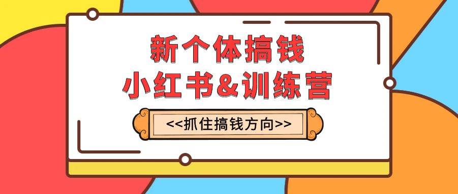 新个体·搞钱-小红书训练营：实战落地运营方法，抓住搞钱方向，每月多搞2w+-万利网