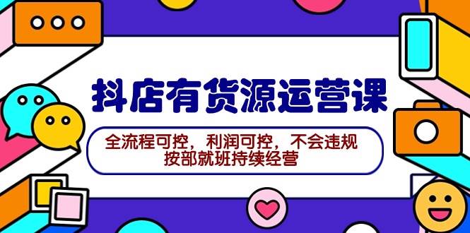 2024抖店有货源运营课：全流程可控，利润可控，不会违规，按部就班持续经营-万利网