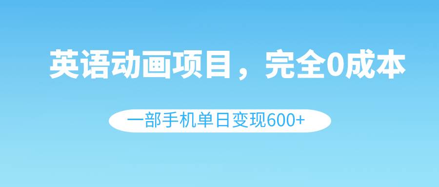 英语动画项目，0成本，一部手机单日变现600+（教程+素材）-万利网