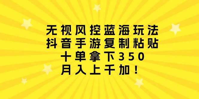 无视风控蓝海玩法，抖音手游复制粘贴，十单拿下350，月入上千加！-万利网
