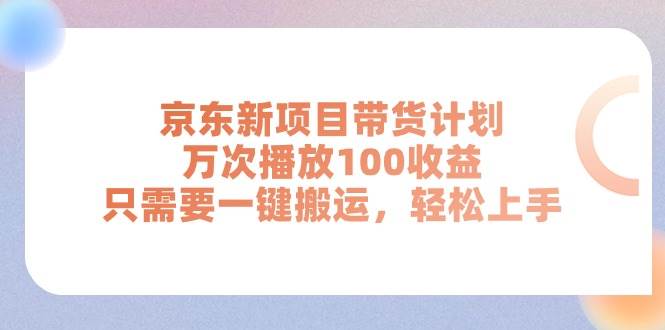 京东新项目带货计划，万次播放100收益，只需要一键搬运，轻松上手-万利网
