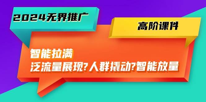 2024无界推广 高阶课件，智能拉满，泛流量展现→人群撬动→智能放量-45节-万利网