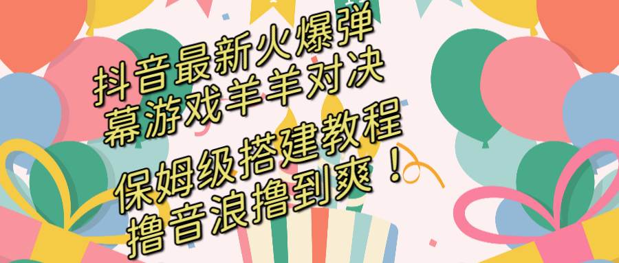 抖音最新火爆弹幕游戏羊羊对决，保姆级搭建开播教程，撸音浪直接撸到爽！-万利网