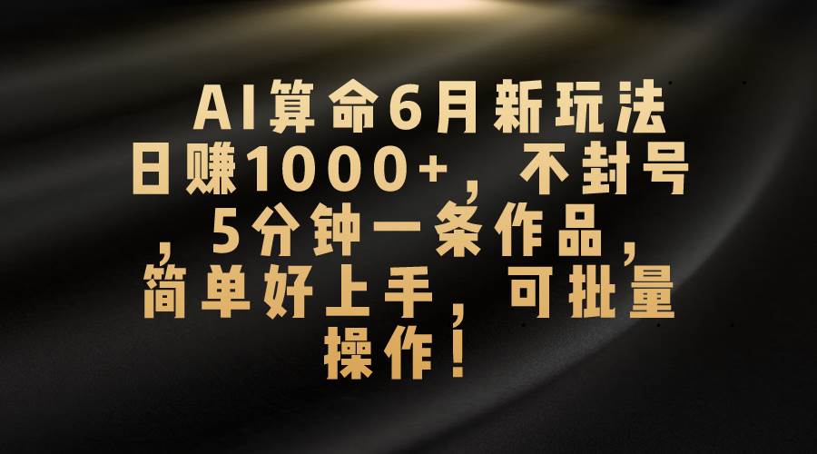 AI算命6月新玩法，日赚1000+，不封号，5分钟一条作品，简单好上手，可…-万利网