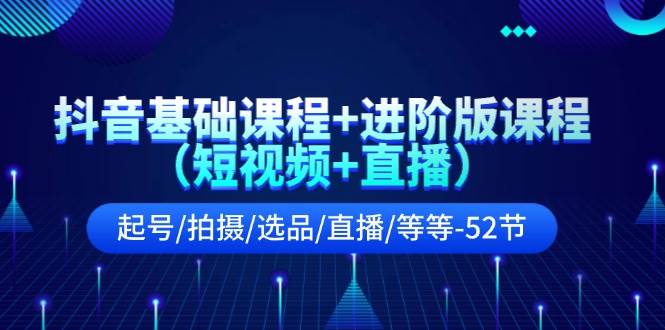 抖音基础课程+进阶版课程（短视频+直播）起号/拍摄/选品/直播/等等-52节-万利网